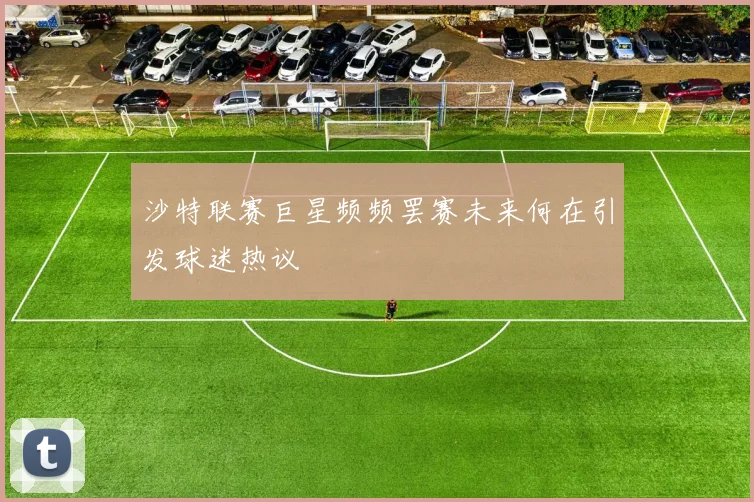 沙特联赛巨星频频罢赛未来何在引发球迷热议
