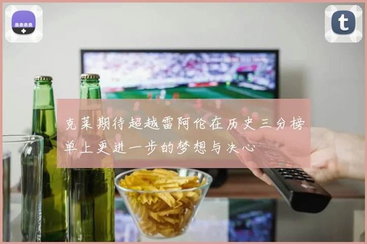克莱期待超越雷阿伦在历史三分榜单上更进一步的梦想与决心