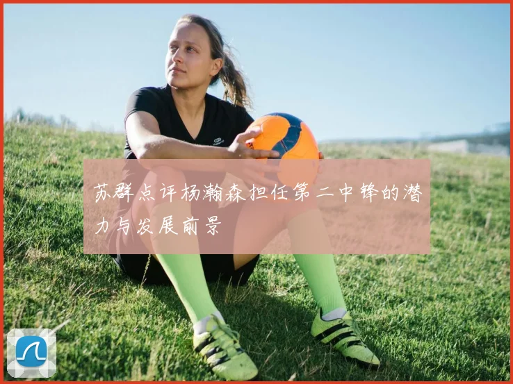 苏群点评杨瀚森担任第二中锋的潜力与发展前景