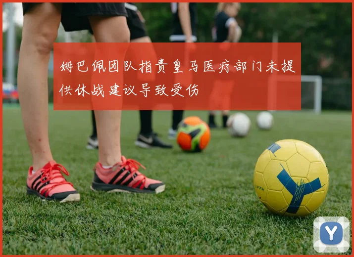 姆巴佩团队指责皇马医疗部门未提供休战建议导致受伤
