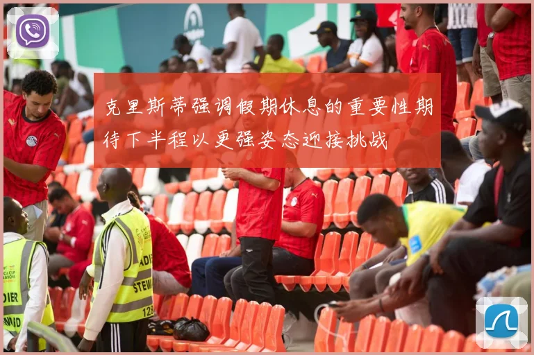 克里斯蒂强调假期休息的重要性期待下半程以更强姿态迎接挑战