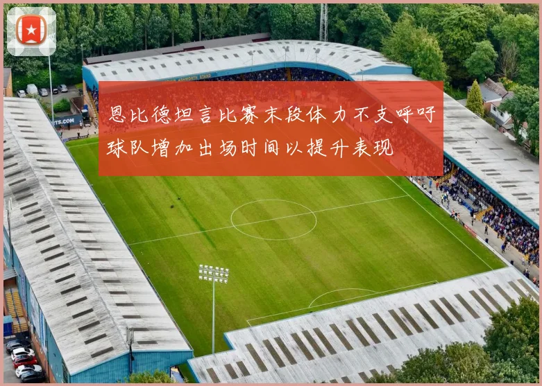 恩比德坦言比赛末段体力不支呼吁球队增加出场时间以提升表现