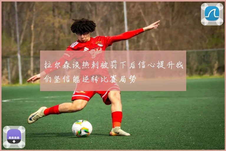 拉尔森谈热刺被罚下后信心提升我们坚信能逆转比赛局势