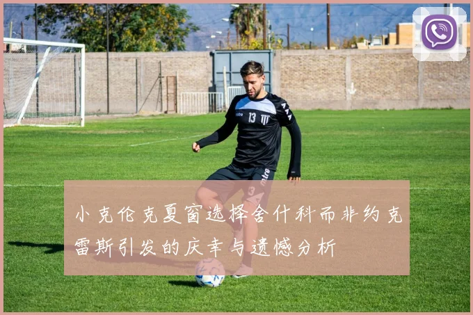 小克伦克夏窗选择舍什科而非约克雷斯引发的庆幸与遗憾分析