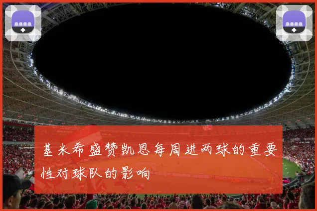 基米希盛赞凯恩每周进两球的重要性对球队的影响