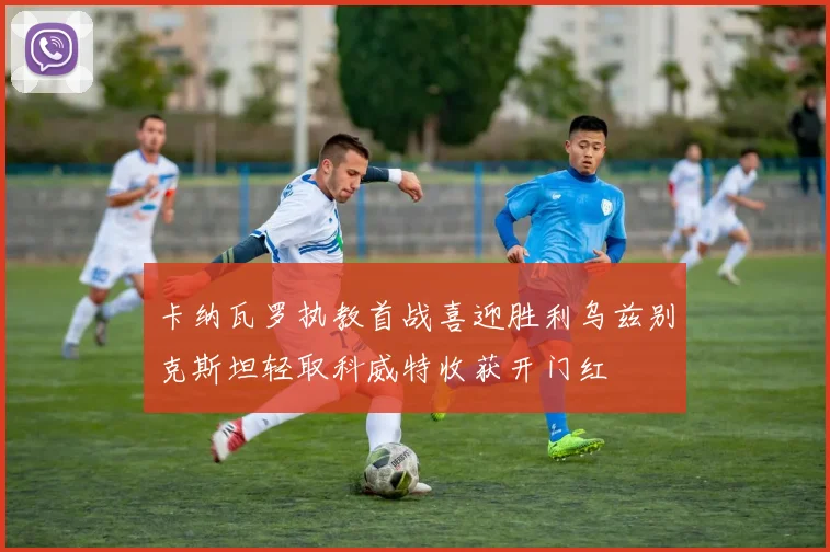卡纳瓦罗执教首战喜迎胜利乌兹别克斯坦轻取科威特收获开门红