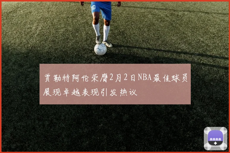 贾勒特阿伦荣膺2月2日NBA最佳球员展现卓越表现引发热议