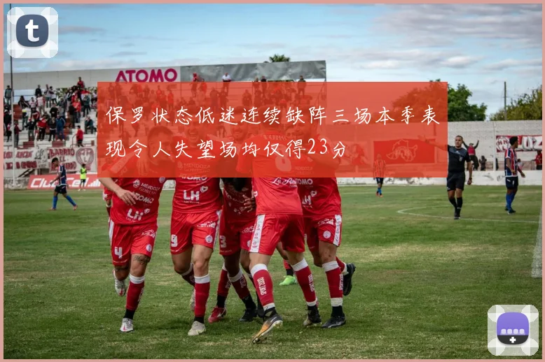 保罗状态低迷连续缺阵三场本季表现令人失望场均仅得23分