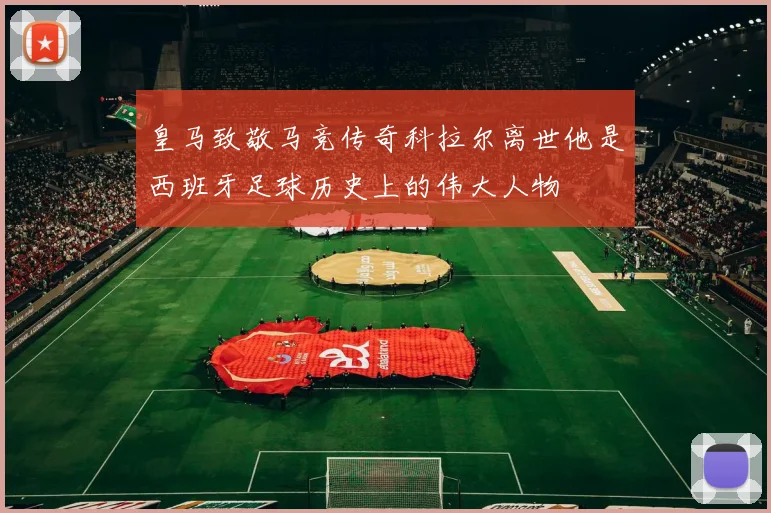 皇马致敬马竞传奇科拉尔离世他是西班牙足球历史上的伟大人物
