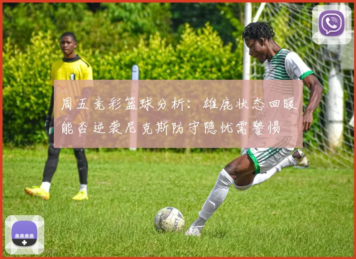 周五竞彩篮球分析：雄鹿状态回暖能否逆袭尼克斯防守隐忧需警惕