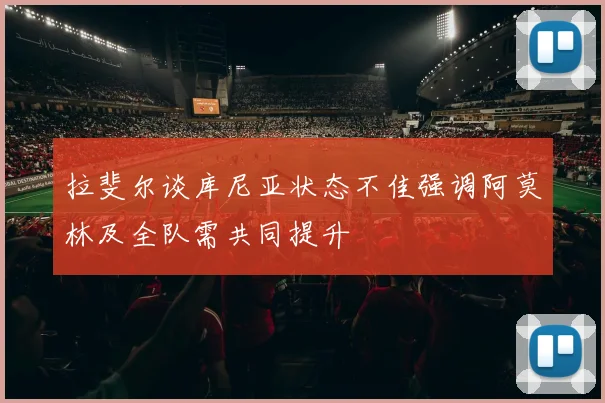 拉斐尔谈库尼亚状态不佳强调阿莫林及全队需共同提升