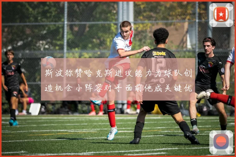 斯波称赞哈克斯进攻能力为球队创造机会小阵容对手面前他成关键优势