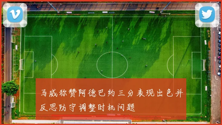 马威称赞阿德巴约三分表现出色并反思防守调整时机问题