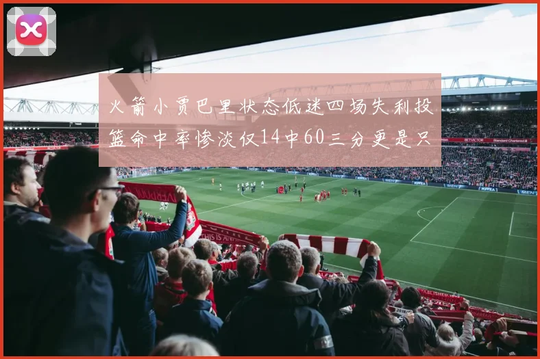 火箭小贾巴里状态低迷四场失利投篮命中率惨淡仅14中60三分更是只有2中27