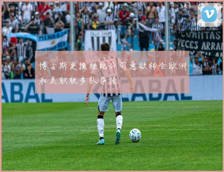 博古斯更换经纪公司意欲转会欧洲和美职联多队争抢